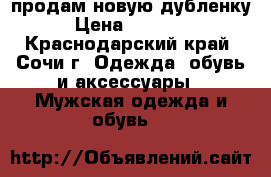 продам новую дубленку › Цена ­ 15 000 - Краснодарский край, Сочи г. Одежда, обувь и аксессуары » Мужская одежда и обувь   